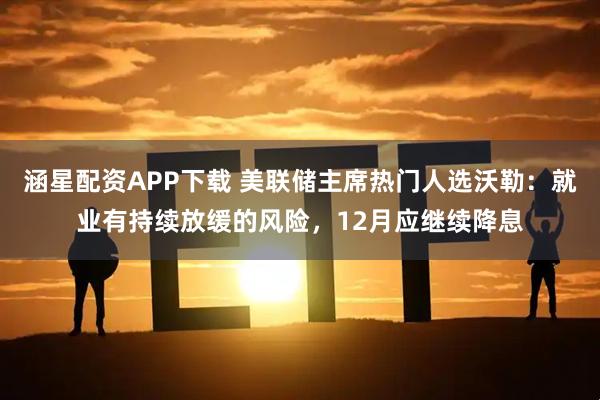 涵星配资APP下载 美联储主席热门人选沃勒：就业有持续放缓的风险，12月应继续降息