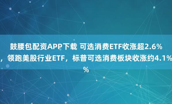 鼓腰包配资APP下载 可选消费ETF收涨超2.6%,领跑美股行业ETF,标普可选消费板块收涨约4.1%