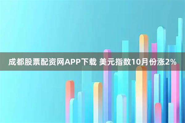 成都股票配资网APP下载 美元指数10月份涨2%