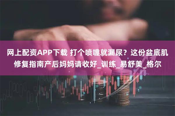 网上配资APP下载 打个喷嚏就漏尿?这份盆底肌修复指南产后妈妈请收好_训练_易舒美_格尔