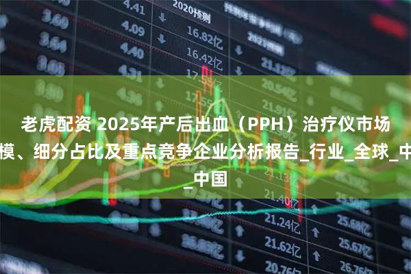 老虎配资 2025年产后出血（PPH）治疗仪市场规模、细分占比及重点竞争企业分析报告_行业_全球_中国