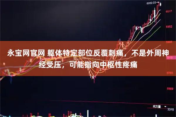 永宝网官网 躯体特定部位反覆刺痛，不是外周神经受压，可能指向中枢性疼痛