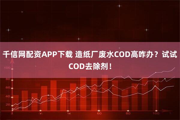 千信网配资APP下载 造纸厂废水COD高咋办？试试COD去除剂！