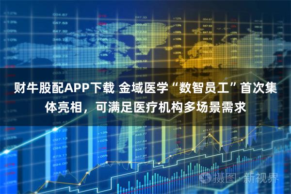 财牛股配APP下载 金域医学“数智员工”首次集体亮相，可满足医疗机构多场景需求