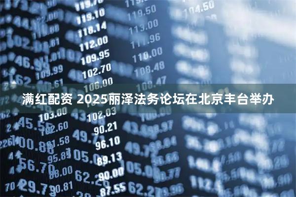 满红配资 2025丽泽法务论坛在北京丰台举办