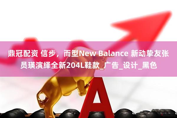 鼎冠配资 信步，而型New Balance 新动挚友张员瑛演绎全新204L鞋款_广告_设计_黑色