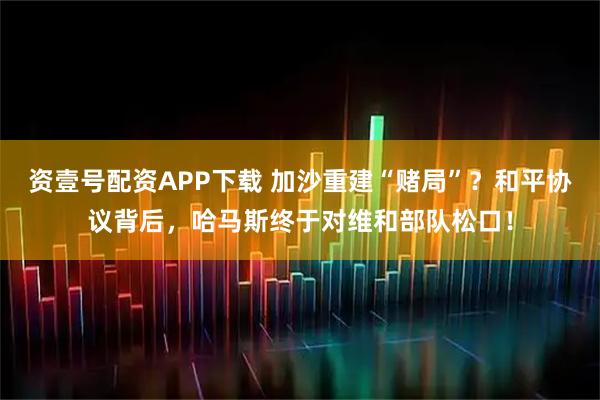 资壹号配资APP下载 加沙重建“赌局”?和平协议背后,哈马斯终于对维和部队松口!