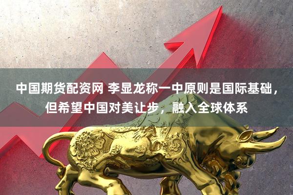 中国期货配资网 李显龙称一中原则是国际基础,但希望中国对美让步,融入全球体系