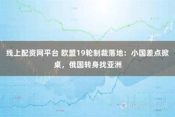 线上配资网平台 欧盟19轮制裁落地：小国差点掀桌，俄国转身找亚洲