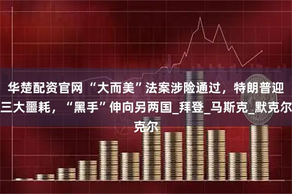 华楚配资官网 “大而美”法案涉险通过，特朗普迎三大噩耗，“黑手”伸向另两国_拜登_马斯克_默克尔