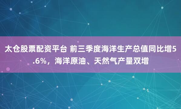太仓股票配资平台 前三季度海洋生产总值同比增5.6%，海洋原油、天然气产量双增