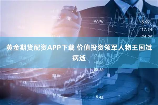 黄金期货配资APP下载 价值投资领军人物王国斌病逝