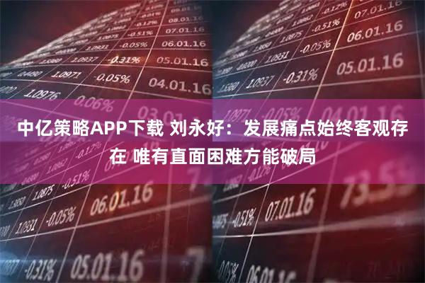 中亿策略APP下载 刘永好：发展痛点始终客观存在 唯有直面困难方能破局