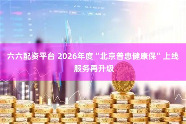 六六配资平台 2026年度“北京普惠健康保”上线 服务再升级