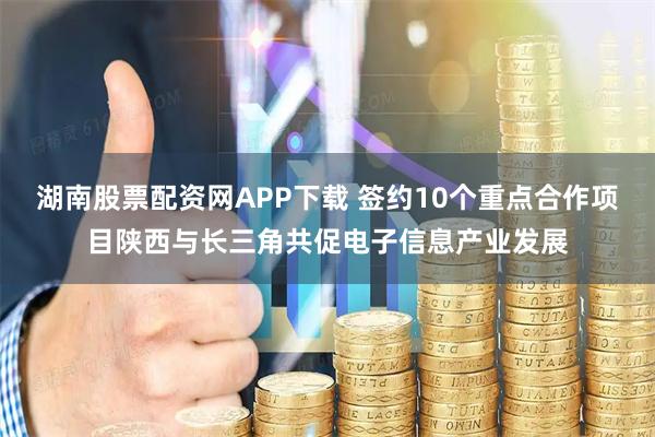 湖南股票配资网APP下载 签约10个重点合作项目陕西与长三角共促电子信息产业发展