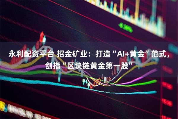 永利配资平台 招金矿业：打造“AI+黄金”范式，剑指“区块链黄金第一股”