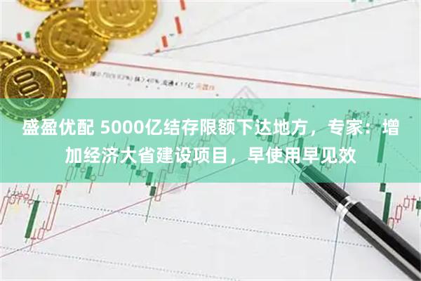 盛盈优配 5000亿结存限额下达地方，专家：增加经济大省建设项目，早使用早见效