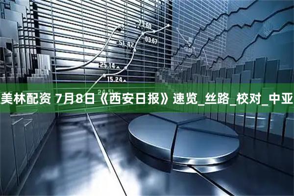 美林配资 7月8日《西安日报》速览_丝路_校对_中亚