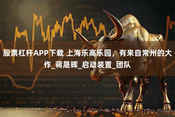 股票杠杆APP下载 上海乐高乐园,有来自常州的大作_蒋晟晖_启动装置_团队