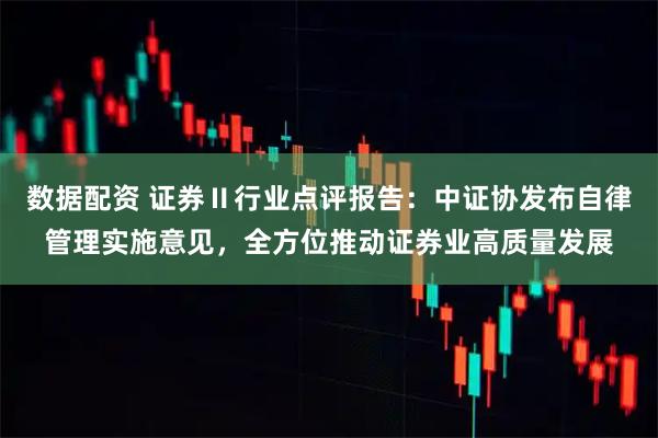 数据配资 证券Ⅱ行业点评报告:中证协发布自律管理实施意见,全方位推动证券业高质量发展