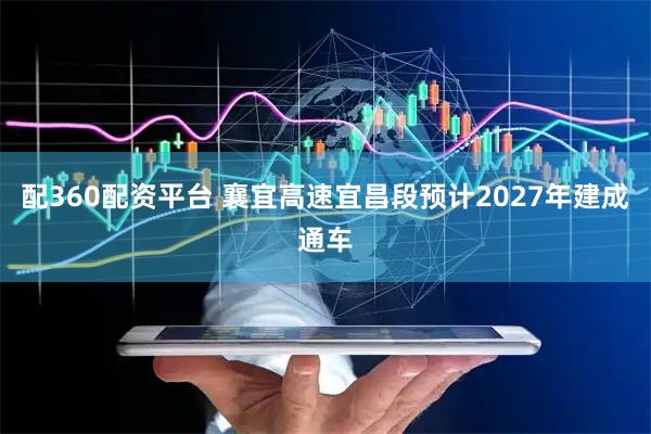 配360配资平台 襄宜高速宜昌段预计2027年建成通车