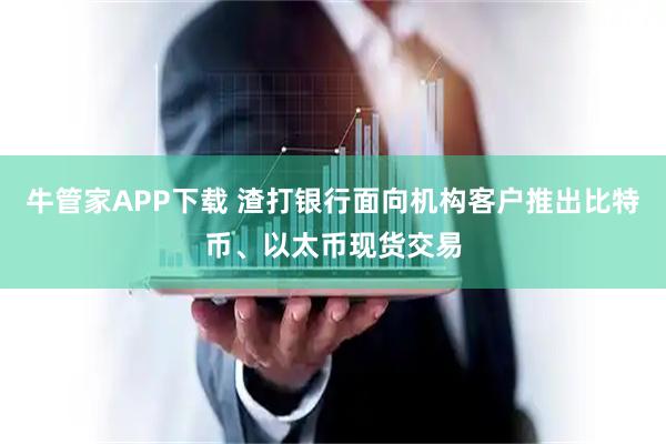 牛管家APP下载 渣打银行面向机构客户推出比特币、以太币现货交易