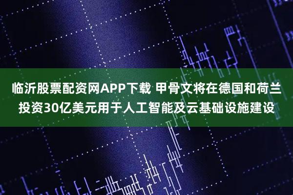 临沂股票配资网APP下载 甲骨文将在德国和荷兰投资30亿美元用于人工智能及云基础设施建设