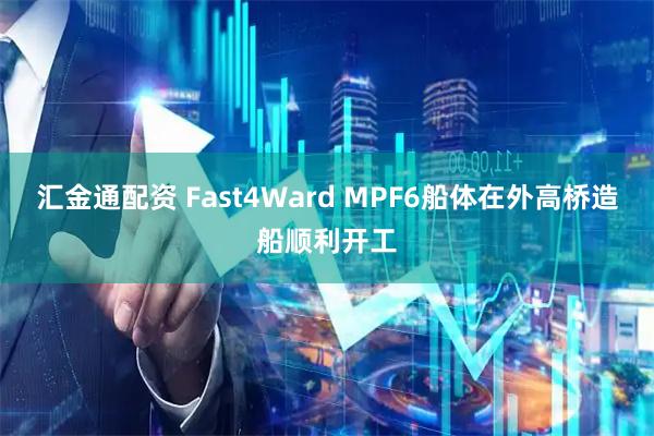 汇金通配资 Fast4Ward MPF6船体在外高桥造船顺利开工