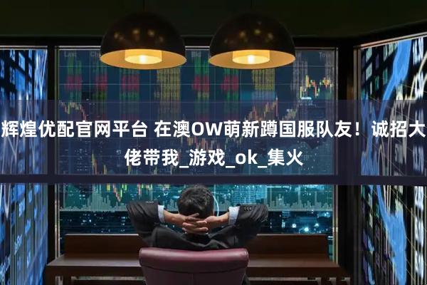 辉煌优配官网平台 在澳OW萌新蹲国服队友！诚招大佬带我_游戏_ok_集火