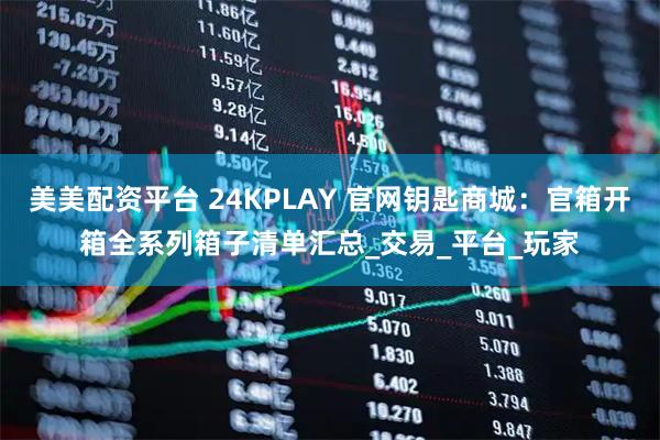 美美配资平台 24KPLAY 官网钥匙商城:官箱开箱全系列箱子清单汇总_交易_平台_玩家