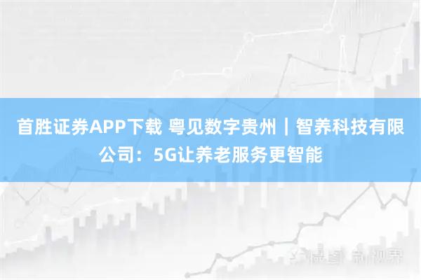 首胜证券APP下载 粤见数字贵州｜智养科技有限公司：5G让养老服务更智能