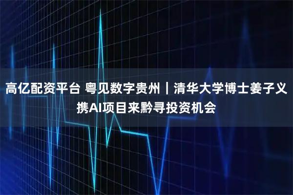 高亿配资平台 粤见数字贵州|清华大学博士姜子义携AI项目来黔寻投资机会