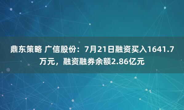 鼎东策略 广信股份:7月21日融资买入1641.7万元,融资融券余额2.86亿元