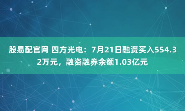 股易配官网 四方光电:7月21日融资买入554.32万元,融资融券余额1.03亿元