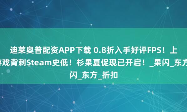 迪莱奥普配资APP下载 0.8折入手好评FPS!上千款游戏背刺Steam史低!杉果夏促现已开启!_果闪_东方_折扣