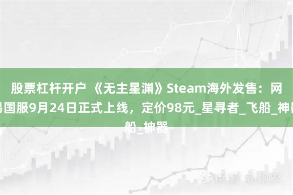 股票杠杆开户 《无主星渊》Steam海外发售:网易国服9月24日正式上线,定价98元_星寻者_飞船_神器