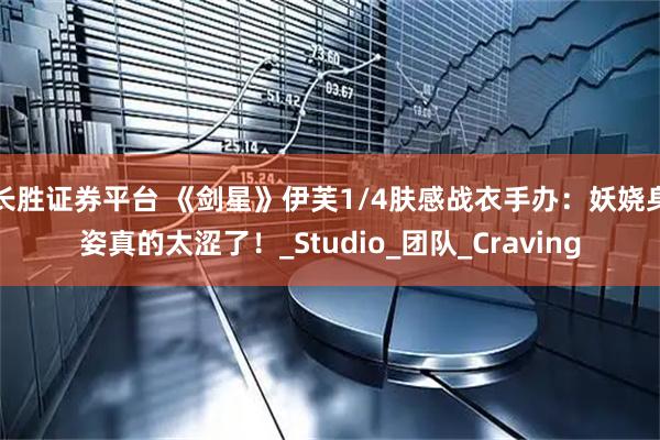 长胜证券平台 《剑星》伊芙1/4肤感战衣手办:妖娆身姿真的太涩了!_Studio_团队_Craving