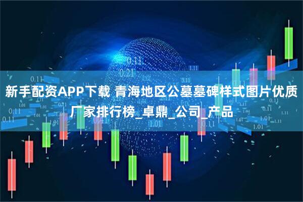 新手配资APP下载 青海地区公墓墓碑样式图片优质厂家排行榜_卓鼎_公司_产品