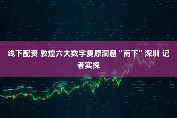 线下配资 敦煌六大数字复原洞窟“南下”深圳 记者实探