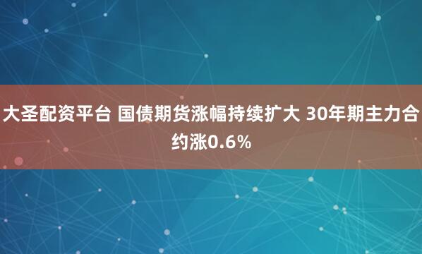 大圣配资平台 国债期货涨幅持续扩大 30年期主力合约涨0.6%
