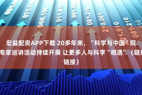 宏益配资APP下载 20多年来，“科学与中国”院士专家巡讲活动持续开展 让更多人与科学“相遇”（链接）