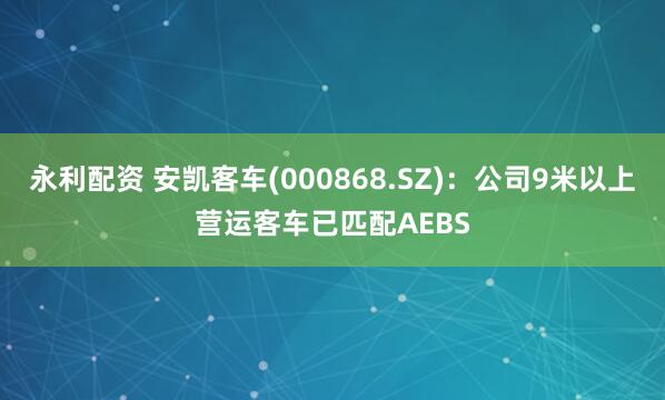 永利配资 安凯客车(000868.SZ)：公司9米以上营运客车已匹配AEBS