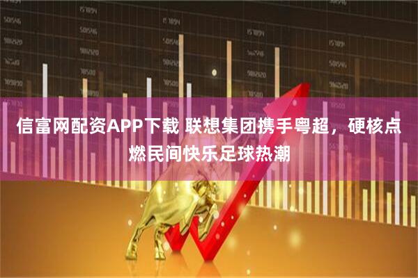 信富网配资APP下载 联想集团携手粤超，硬核点燃民间快乐足球热潮