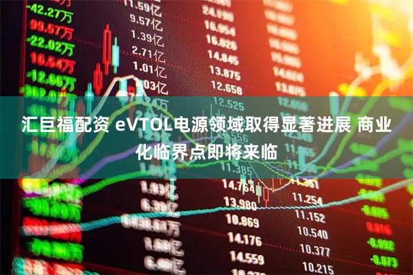 汇巨福配资 eVTOL电源领域取得显著进展 商业化临界点即将来临