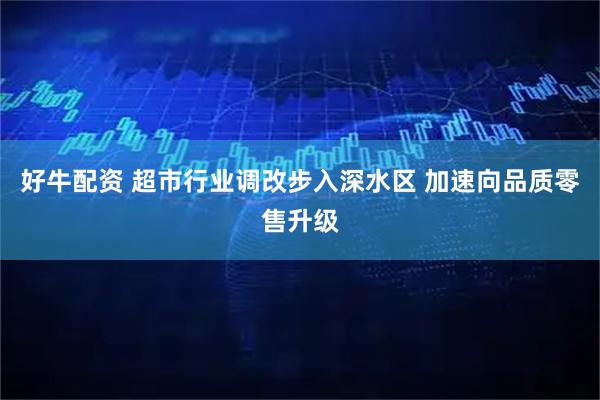 好牛配资 超市行业调改步入深水区 加速向品质零售升级
