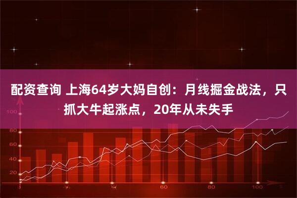 配资查询 上海64岁大妈自创：月线掘金战法，只抓大牛起涨点，20年从未失手