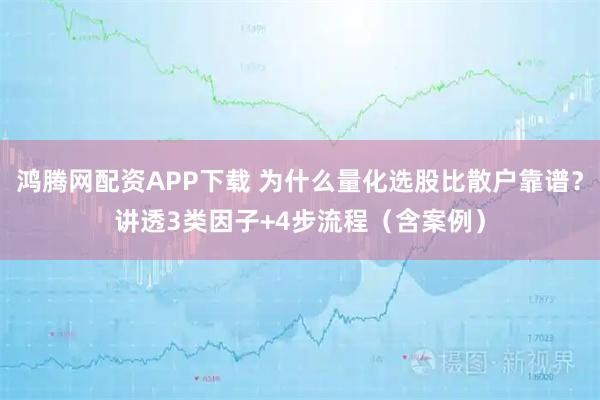 鸿腾网配资APP下载 为什么量化选股比散户靠谱？讲透3类因子+4步流程（含案例）