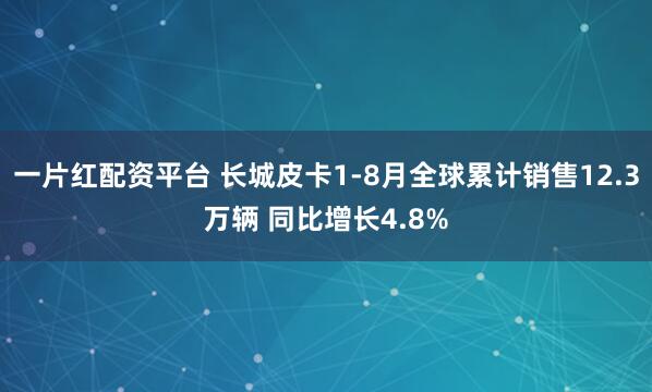 一片红配资平台 长城皮卡1-8月全球累计销售12.3万辆 同比增长4.8%