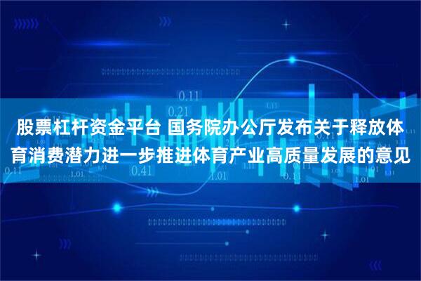 股票杠杆资金平台 国务院办公厅发布关于释放体育消费潜力进一步推进体育产业高质量发展的意见