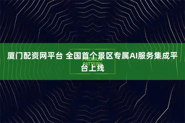 厦门配资网平台 全国首个景区专属AI服务集成平台上线